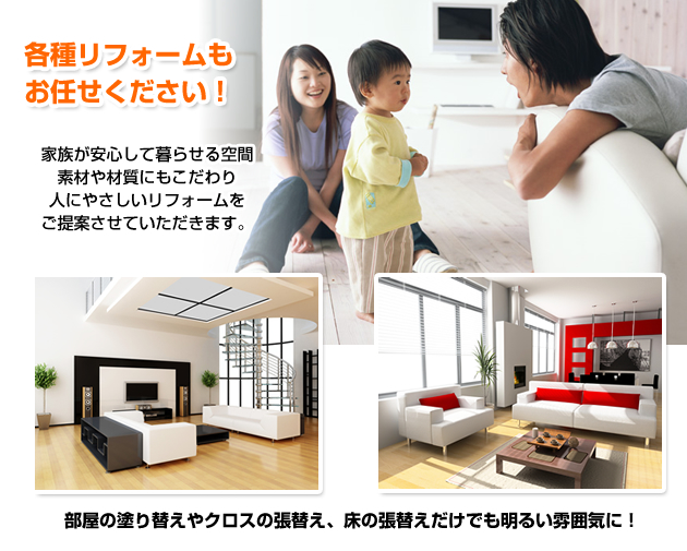 各種リフォームもお任せください！家族が安心して暮らせる空間、素材や材質にもこだわり、人にやさしいリフォームをご提案させていただきます。